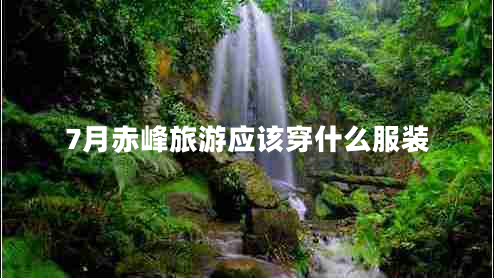 7月赤峰旅游應(yīng)該穿什么服裝