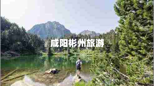 咸陽(yáng)彬州旅游 咸陽(yáng)彬州旅游
