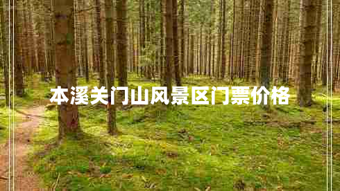 本溪關(guān)門山風(fēng)景區(qū)門票價格 本溪關(guān)門山風(fēng)景區(qū)門票價格