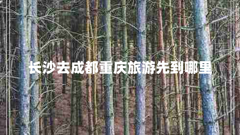 長(zhǎng)沙去成都重慶旅游先到哪里 長(zhǎng)沙去成都重慶旅游先到哪里
