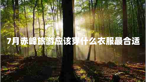 7月赤峰旅游應該穿什么衣服最合適 7月赤峰旅游應該穿什么衣服最合適