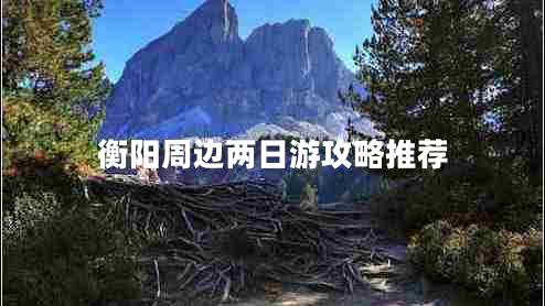 衡陽周邊兩日游攻略推薦 衡陽周邊兩日游攻略推薦