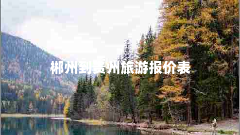 郴州到貴州旅游報(bào)價(jià)表 郴州到貴州旅游報(bào)價(jià)表