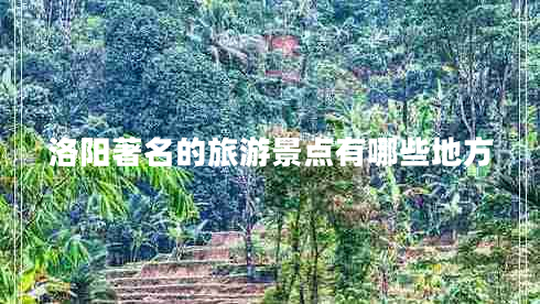 洛陽(yáng)著名的旅游景點(diǎn)有哪些地方 洛陽(yáng)著名的旅游景點(diǎn)有哪些地方