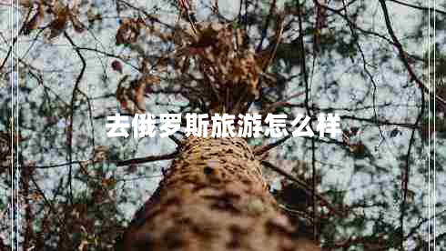 去俄羅斯旅游怎么樣 去俄羅斯旅游怎么樣