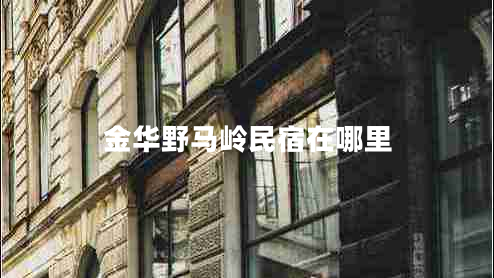 金華野馬嶺民宿在哪里 金華野馬嶺民宿在哪里