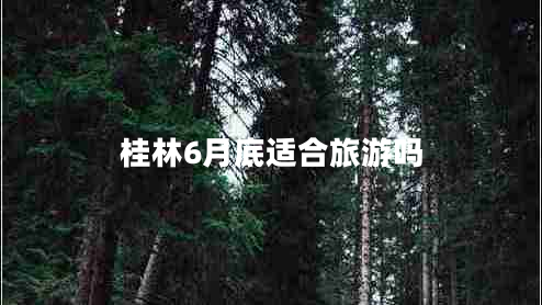 桂林6月底適合旅游嗎 桂林6月底適合旅游嗎