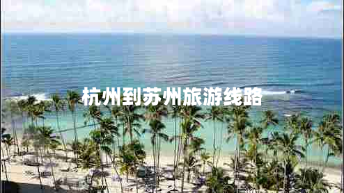杭州到蘇州旅游線路 杭州到蘇州旅游線路