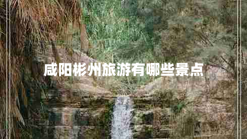 咸陽(yáng)彬州旅游有哪些景點(diǎn) 咸陽(yáng)彬州旅游有哪些景點(diǎn)