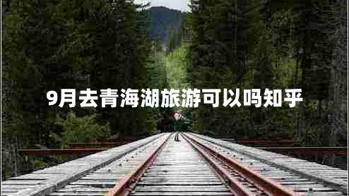 9月去青海湖旅游可以嗎知乎 9月去青海湖旅游可以嗎知乎