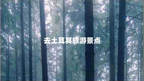 去土耳其旅游景點 去土耳其旅游景點