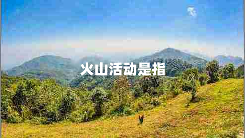 火山活動(dòng)是指 火山活動(dòng)是指