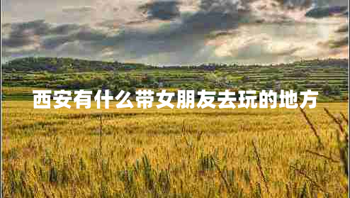 西安有什么帶女朋友去玩的地方 西安有什么帶女朋友去玩的地方