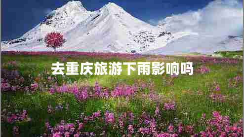 去重慶旅游下雨影響嗎 去重慶旅游下雨影響嗎