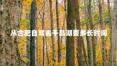 從合肥自駕去千島湖要多長(zhǎng)時(shí)間 從合肥自駕去千島湖要多長(zhǎng)時(shí)間