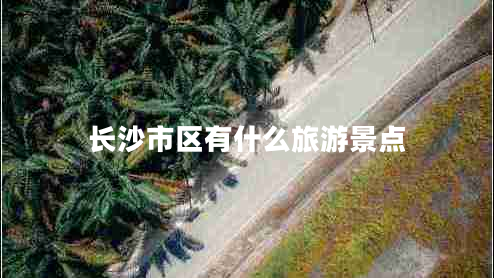 長沙市區(qū)有什么旅游景點