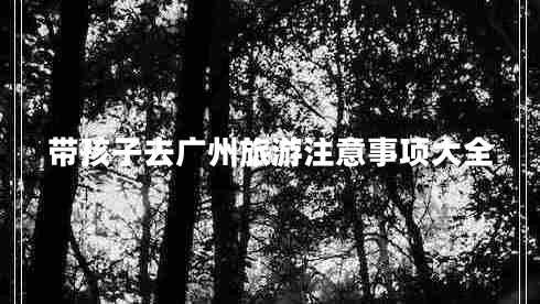帶孩子去廣州旅游注意事項大全