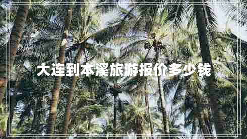 大連到本溪旅游報(bào)價(jià)多少錢 大連到本溪旅游報(bào)價(jià)多少錢