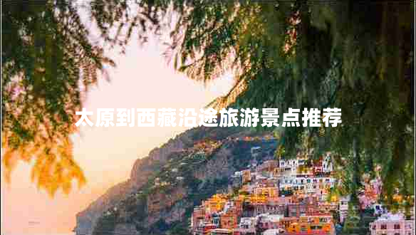 太原到西藏沿途旅游景點推薦 太原到西藏沿途旅游景點推薦