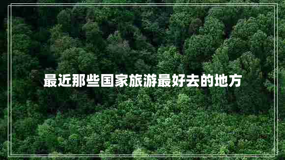 最近那些國(guó)家旅游最好去的地方 最近那些國(guó)家旅游最好去的地方