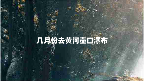 幾月份去黃河壺口瀑布 幾月份去黃河壺口瀑布