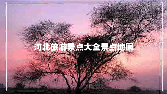 河北旅游景點(diǎn)大全景點(diǎn)地圖 河北旅游景點(diǎn)大全景點(diǎn)地圖