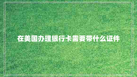 在美國辦理銀行卡需要帶什么證件 在美國辦理銀行卡需要帶什么證件