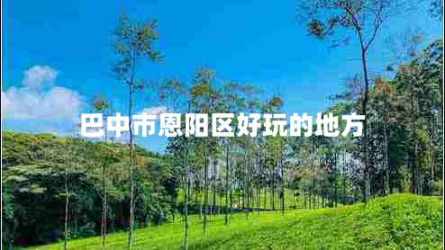 巴中市恩陽區(qū)好玩的地方 巴中市恩陽區(qū)好玩的地方