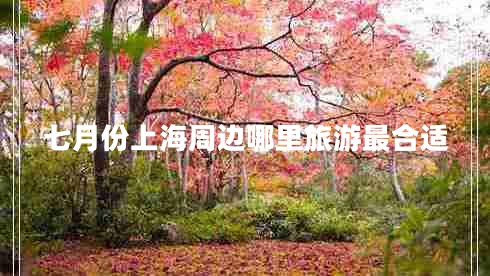 七月份上海周邊哪里旅游最合適 七月份上海周邊哪里旅游最合適