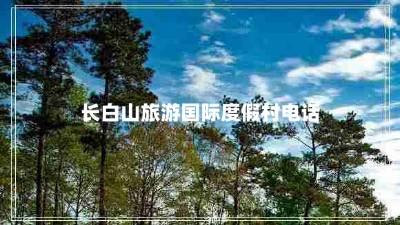 長(zhǎng)白山旅游國(guó)際度假村電話 長(zhǎng)白山旅游國(guó)際度假村電話