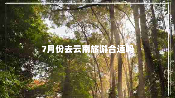 7月份去云南旅游合適嗎 7月份去云南旅游合適嗎