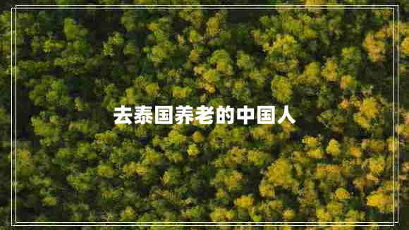 去泰國(guó)養(yǎng)老的中國(guó)人 去泰國(guó)養(yǎng)老的中國(guó)人