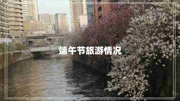 端午節(jié)旅游情況 端午節(jié)旅游情況