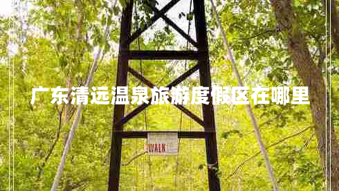 廣東清遠(yuǎn)溫泉旅游度假區(qū)在哪里