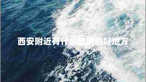 西安附近有什么旅游的好地方