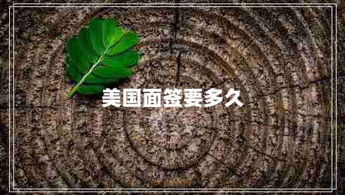 美國面簽要多久 美國面簽要多久