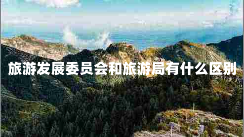 旅游發(fā)展委員會和旅游局有什么區(qū)別 旅游發(fā)展委員會和旅游局有什么區(qū)別