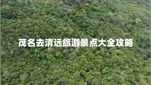 茂名去清遠(yuǎn)旅游景點大全攻略 茂名去清遠(yuǎn)旅游景點大全攻略