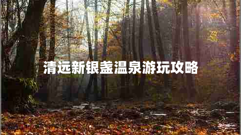 清遠(yuǎn)新銀盞溫泉游玩攻略