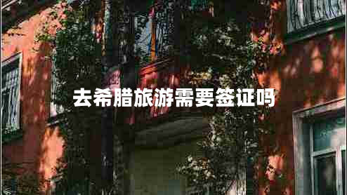 去希臘旅游需要簽證嗎 去希臘旅游需要簽證嗎