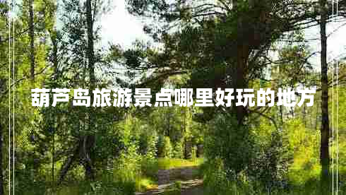 葫蘆島旅游景點(diǎn)哪里好玩的地方 葫蘆島旅游景點(diǎn)哪里好玩的地方