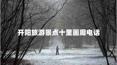 開陽旅游景點(diǎn)十里畫廊電話 開陽旅游景點(diǎn)十里畫廊電話