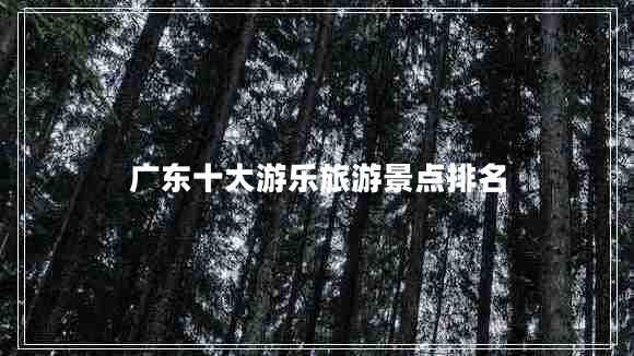 廣東十大游樂旅游景點(diǎn)排名