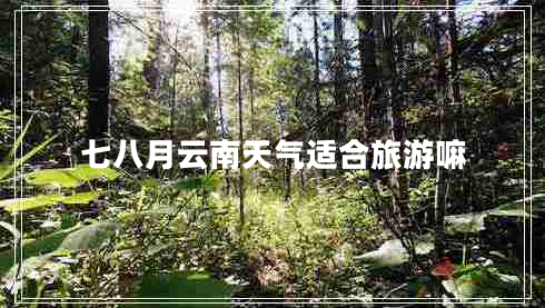 七八月云南天氣適合旅游嘛 七八月云南天氣適合旅游嘛
