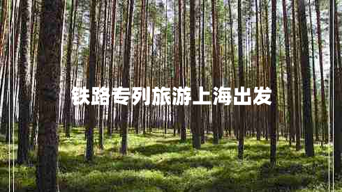 鐵路專列旅游上海出發(fā) 鐵路專列旅游上海出發(fā)