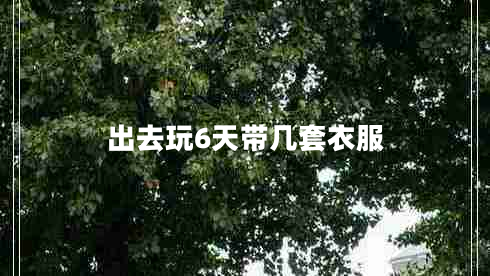 出去玩6天帶幾套衣服 出去玩6天帶幾套衣服
