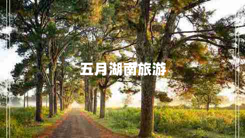 五月湖南旅游 五月湖南旅游