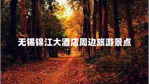 無錫錦江大酒店周邊旅游景點
