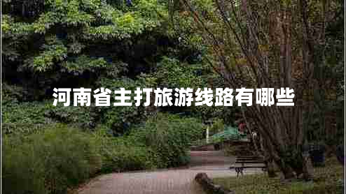 河南省主打旅游線路有哪些 河南省主打旅游線路有哪些