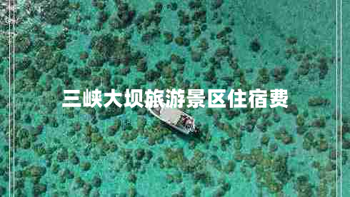 三峽大壩旅游景區(qū)住宿費 三峽大壩旅游景區(qū)住宿費